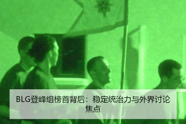 BLG登峰组榜首背后：稳定统治力与外界讨论焦点