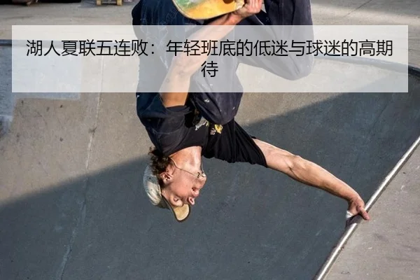 湖人夏联五连败：年轻班底的低迷与球迷的高期待 - manguantiyu
